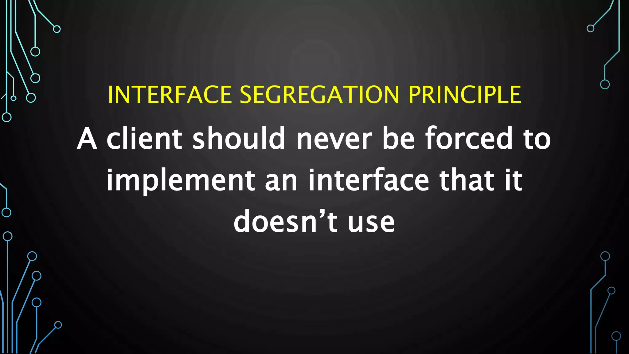 A client should never be forced to
implement an interface that it
doesn’t use
INTERFACE SEGREGATION PRINCIPLE
 