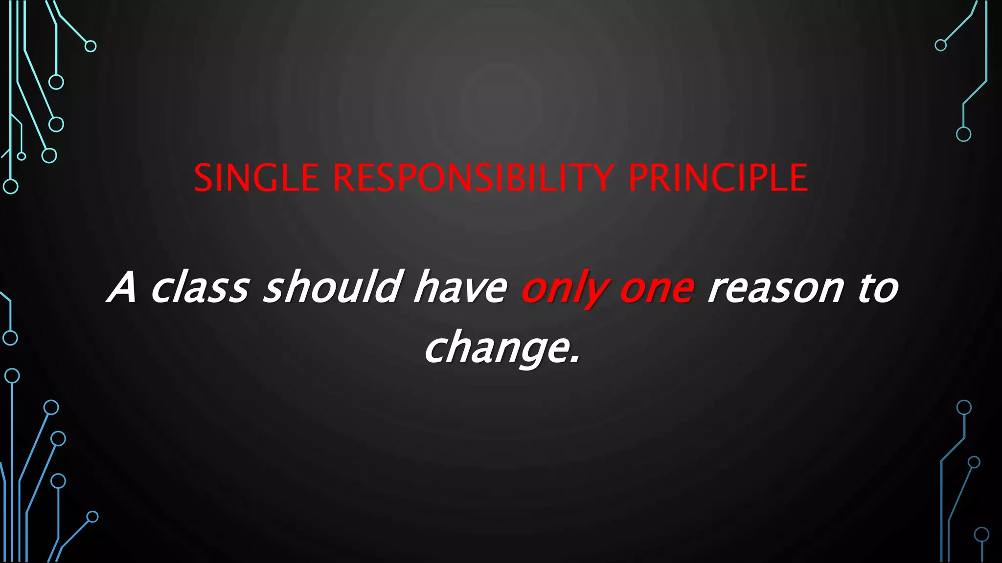 SINGLE RESPONSIBILITY PRINCIPLE
A class should have only one reason to
change.
 