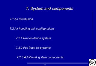 7.1 Air distribution
7.2 Air handling unit configurations
7.2.1 Re-circulation system
7.2.2 Full fresh air systems
7.2.3 Additional system components
7. System and components7. System and components
11
 