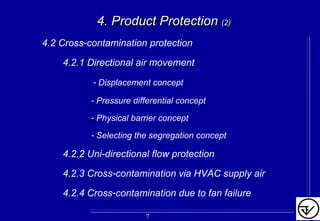 4. Product Protection4. Product Protection (2)(2)
4.2 Cross-contamination protection
4.2.1 Directional air movement
- Displacement concept
- Pressure differential concept
- Physical barrier concept
- Selecting the segregation concept
4.2.2 Uni-directional flow protection
4.2.3 Cross-contamination via HVAC supply air
4.2.4 Cross-contamination due to fan failure
7
 