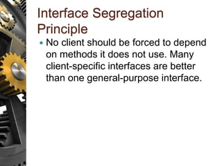Interface Segregation
Principle
 No client should be forced to depend
on methods it does not use. Many
client-specific interfaces are better
than one general-purpose interface.
 