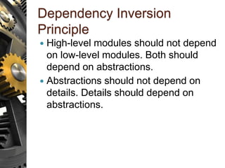Dependency Inversion
Principle
 High-level modules should not depend
on low-level modules. Both should
depend on abstractions.
 Abstractions should not depend on
details. Details should depend on
abstractions.
 