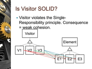Is Visitor SOLID?
 Visitor violates the Single-
Responsibility principle. Consequence
= weak cohesion.
Visitor
V1 V2 V3
Element
E1 E2 E3
 