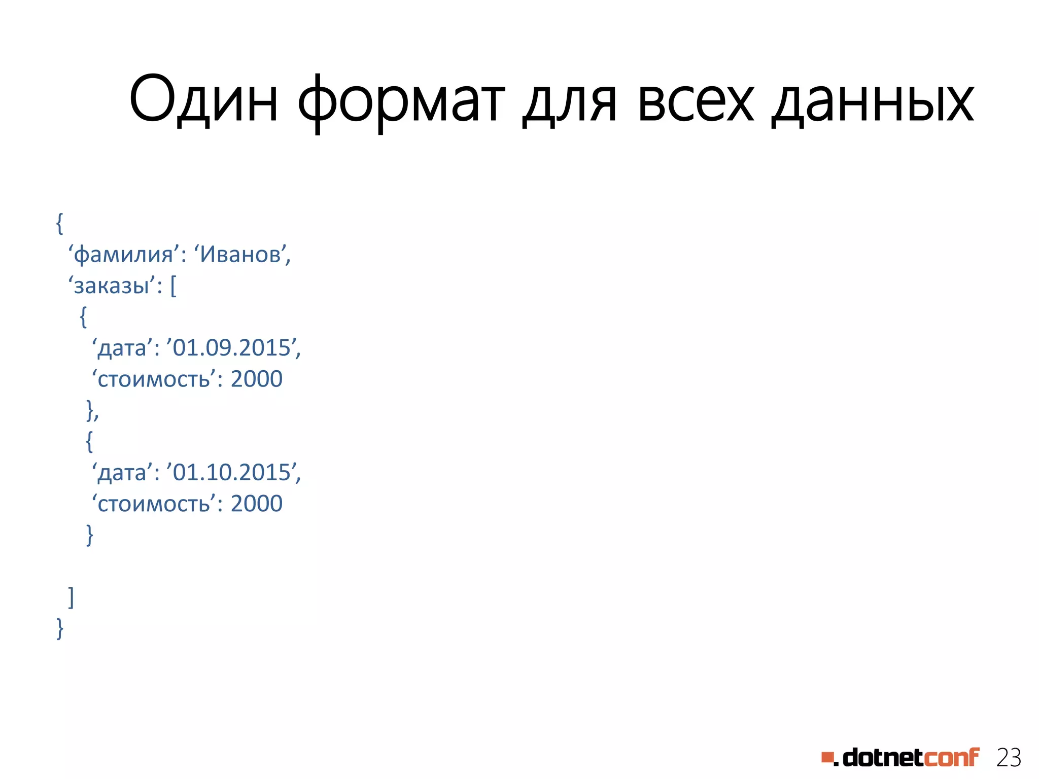 23
Один формат для всех данных
{
‘фамилия’: ‘Иванов’,
‘заказы’: [
{
‘дата’: ’01.09.2015’,
‘стоимость’: 2000
},
{
‘дата’: ’01.10.2015’,
‘стоимость’: 2000
}
]
}
 