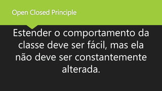 Open Closed Principle
Estender o comportamento da
classe deve ser fácil, mas ela
não deve ser constantemente
alterada.
 