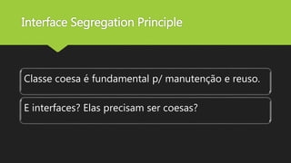 Interface Segregation Principle
Classe coesa é fundamental p/ manutenção e reuso.
E interfaces? Elas precisam ser coesas?
 