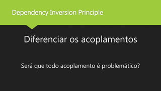 Dependency Inversion Principle
Diferenciar os acoplamentos
Será que todo acoplamento é problemático?
 