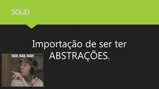SOLID
Importação de ser ter
ABSTRAÇÕES.
 