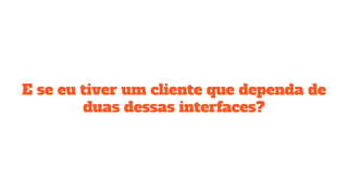 E se eu tiver um cliente que dependa de
duas dessas interfaces?
 