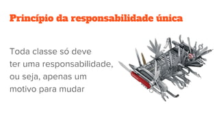 Princípio da responsabilidade única
Toda classe só deve
ter uma responsabilidade,
ou seja, apenas um
motivo para mudar
 