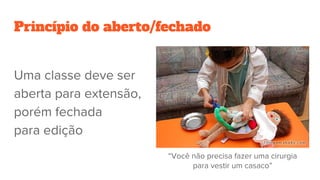 Princípio do aberto/fechado
Uma classe deve ser
aberta para extensão,
porém fechada
para edição
“Você não precisa fazer uma cirurgia
para vestir um casaco”
 