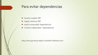 Para evitar dependencias
 loosely coupled: DIP
 highly cohesive: SRP
 easily composable: dependencias
 Context independent : dependencias
http://www.growing-object-oriented-software.com/
 