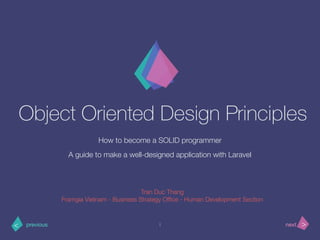 >< nextprevious
Object Oriented Design Principles
How to become a SOLID programmer
Tran Duc Thang
Framgia Vietnam - Business Strategy Ofﬁce - Human Development Section
A guide to make a well-designed application with Laravel
1
 