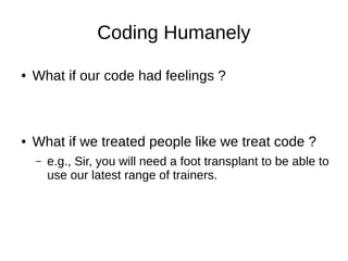Coding Humanely
● What if our code had feelings ?
● What if we treated people like we treat code ?
– e.g., Sir, you will need a foot transplant to be able to
use our latest range of trainers.
 