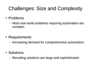 Challenges: Size and Complexity
● Problems
– Most real world problems requiring automation are
complex.
● Requirements
– Increasing demand for comprehensive automation.
● Solutions
– Resulting solutions are large and sophisticated.
 