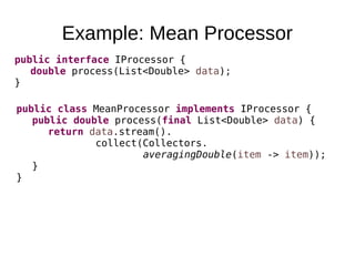 Example: Mean Processor
public interface IProcessor {
double process(List<Double> data);
}
public class MeanProcessor implements IProcessor {
public double process(final List<Double> data) {
return data.stream().
collect(Collectors.
averagingDouble(item -> item));
}
}
 
