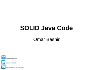SOLID Java Code
Omar Bashir
https://uk.linkedin.com/in/obprofile
@OmarBashir_40
obashir@yahoo.com
 