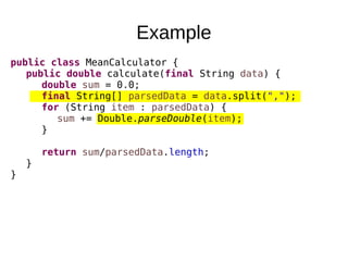 Example
public class MeanCalculator {
public double calculate(final String data) {
double sum = 0.0;
final String[] parsed...