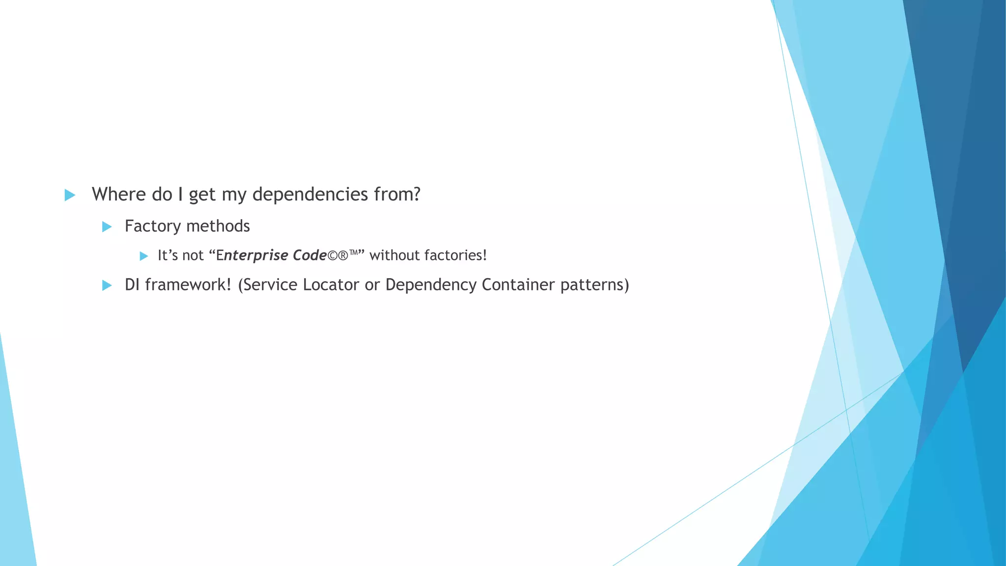  Where do I get my dependencies from?
 Factory methods
 It’s not “Enterprise Code©®™” without factories!
 DI framework! (Service Locator or Dependency Container patterns)
 