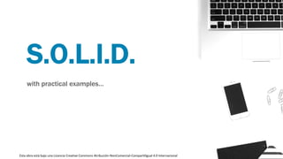 S.O.L.I.D.
with practical examples…
Esta obra está bajo una Licencia Creative Commons Atribución-NonComercial-CompartilIgual 4.0 Internacional
 