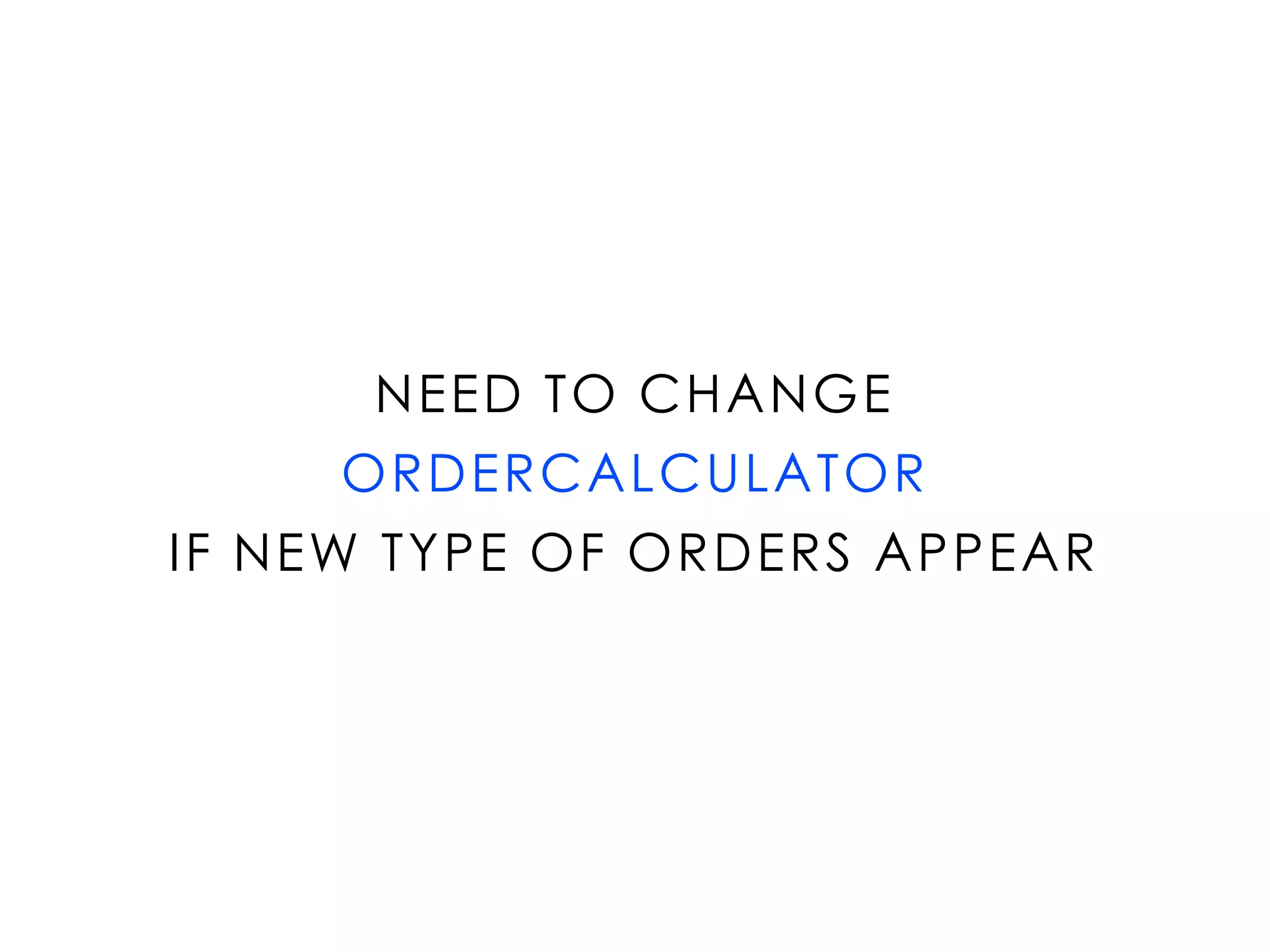 NEED TO CHANGE
ORDERCALCULATOR
IF NEW TYPE OF ORDERS APPEAR
 