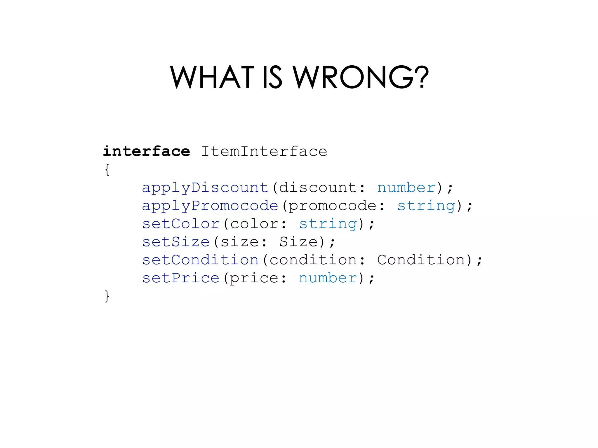 WHAT IS WRONG?
interface ItemInterface
{
applyDiscount(discount: number);
applyPromocode(promocode: string);
setColor(color: string);
setSize(size: Size);
setCondition(condition: Condition);
setPrice(price: number);
}
 