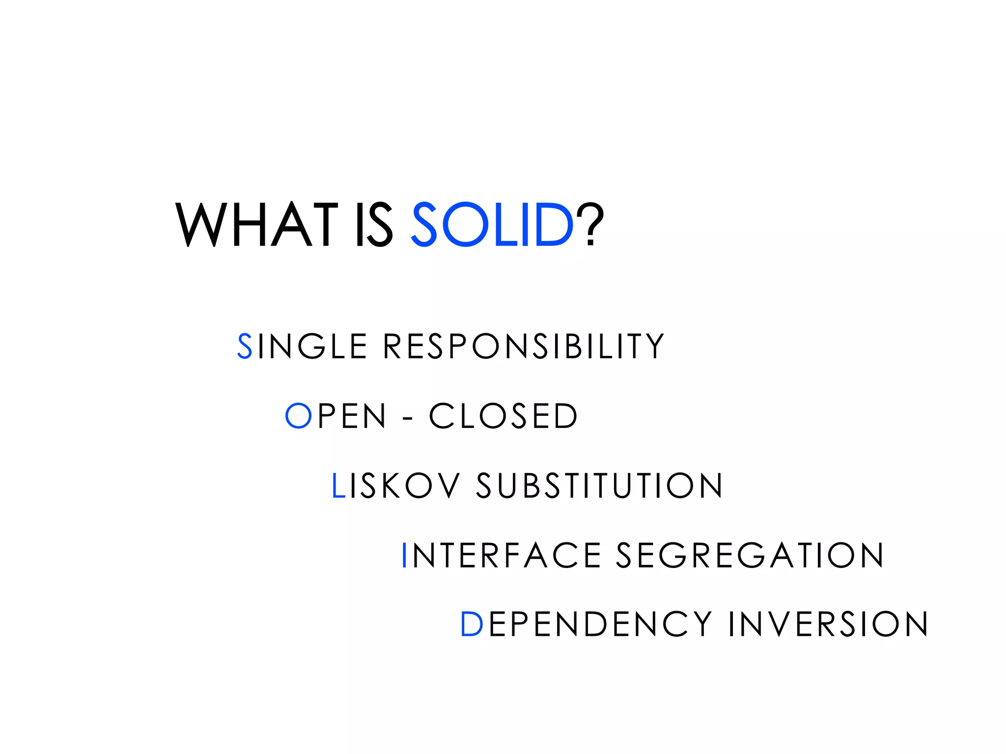 WHAT IS SOLID?
SINGLE RESPONSIBILITY
OPEN - CLOSED
LISKOV SUBSTITUTION
INTERFACE SEGREGATION
DEPENDENCY INVERSION
 