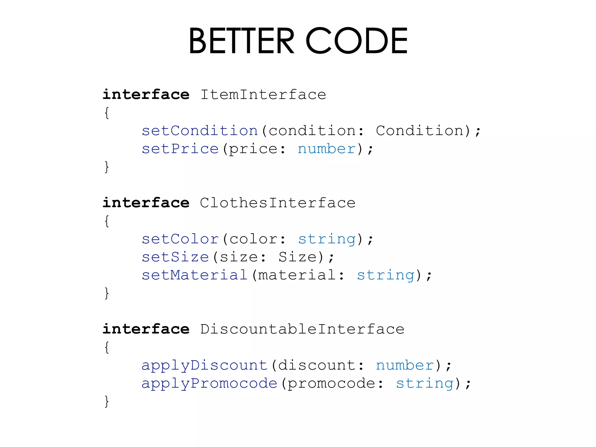 BETTER CODE
interface ItemInterface
{
setCondition(condition: Condition);
setPrice(price: number);
}
interface ClothesInterface
{
setColor(color: string);
setSize(size: Size);
setMaterial(material: string);
}
interface DiscountableInterface
{
applyDiscount(discount: number);
applyPromocode(promocode: string);
}
 