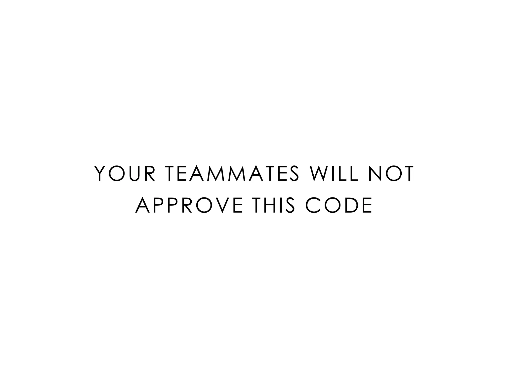 YOUR TEAMMATES WILL NOT
APPROVE THIS CODE
 