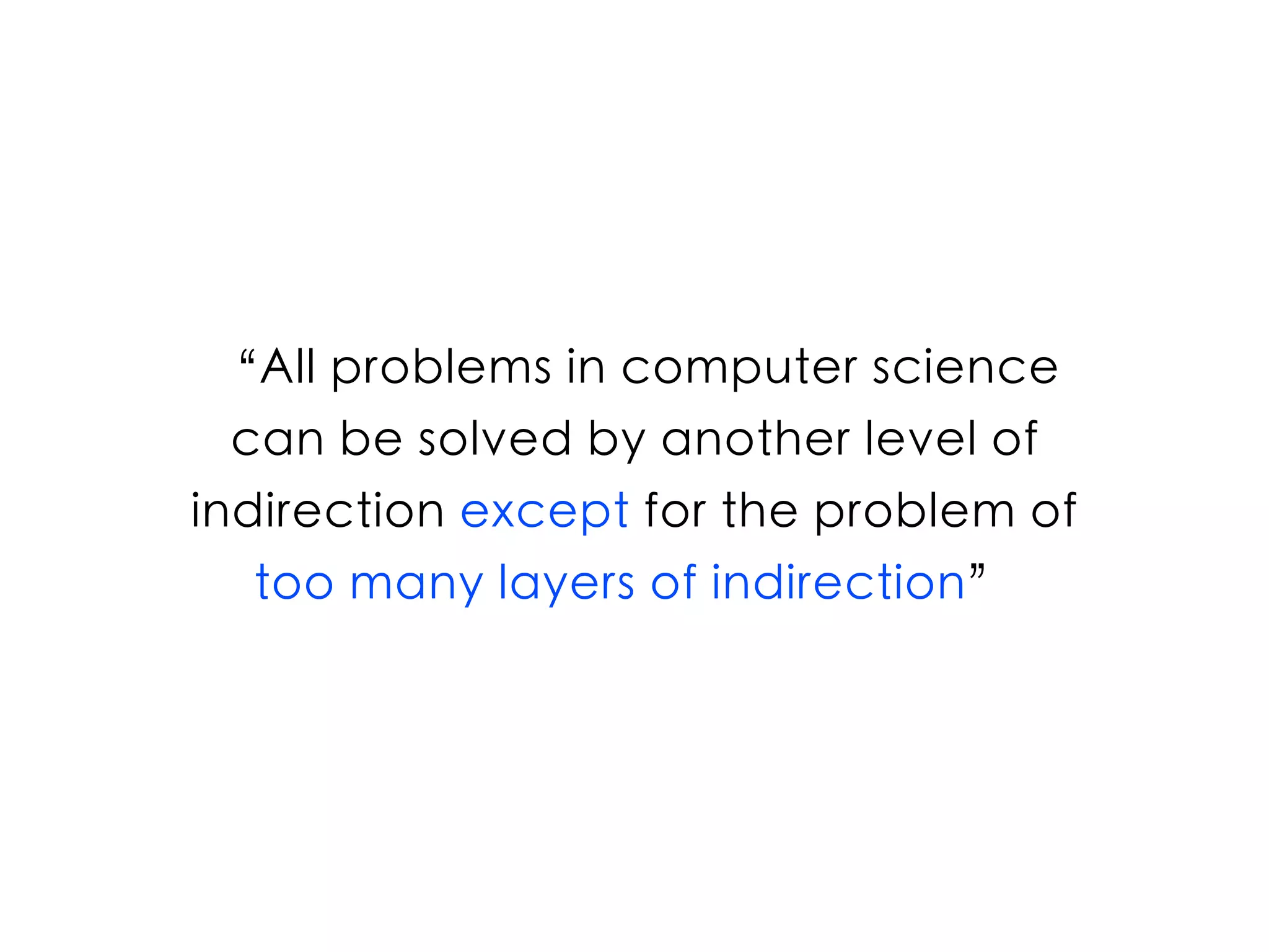 “All problems in computer science
can be solved by another level of
indirection except for the problem of
too many layers of indirection”
 
