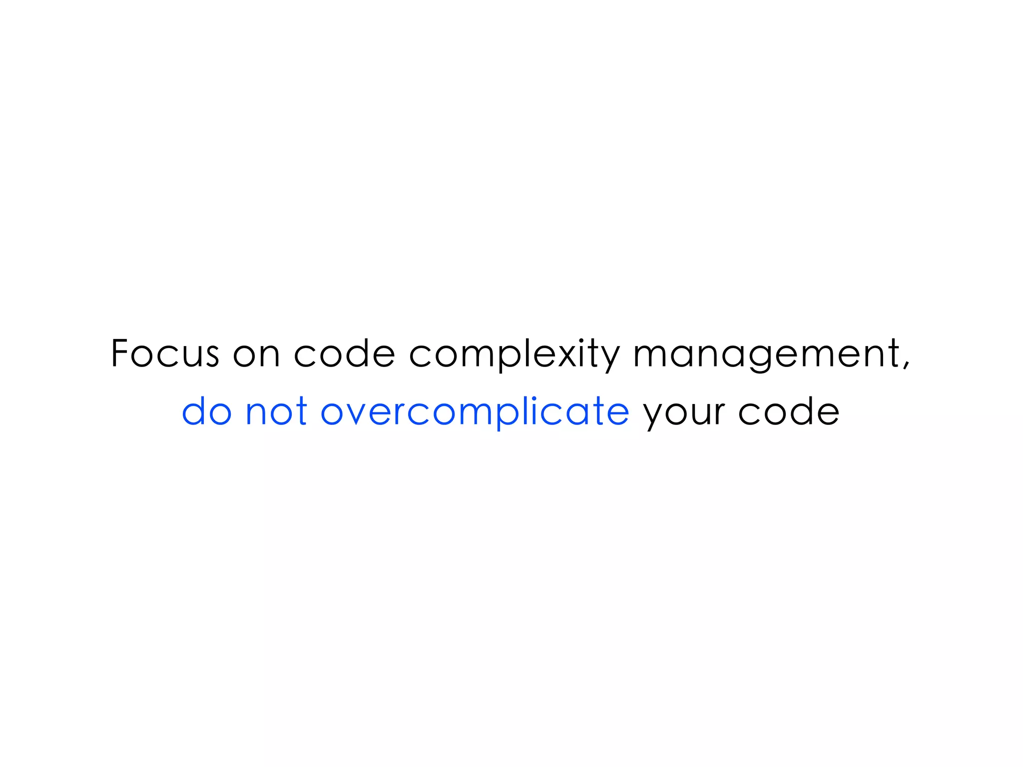 Focus on code complexity management,
do not overcomplicate your code
 
