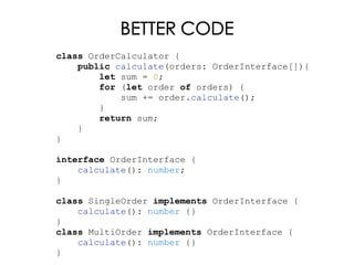 BETTER CODE
class OrderCalculator {
public calculate(orders: OrderInterface[]){
let sum = 0;
for (let order of orders) {
sum += order.calculate();
}
return sum;
}
}
interface OrderInterface {
calculate(): number;
}
class SingleOrder implements OrderInterface {
calculate(): number {}
}
class MultiOrder implements OrderInterface {
calculate(): number {}
}
 