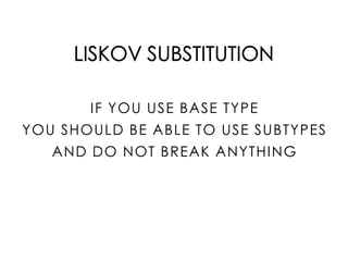 LISKOV SUBSTITUTION
IF YOU USE BASE TYPE
YOU SHOULD BE ABLE TO USE SUBTYPES
AND DO NOT BREAK ANYTHING
 