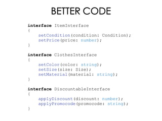 BETTER CODE
interface ItemInterface
{
setCondition(condition: Condition);
setPrice(price: number);
}
interface ClothesInterface
{
setColor(color: string);
setSize(size: Size);
setMaterial(material: string);
}
interface DiscountableInterface
{
applyDiscount(discount: number);
applyPromocode(promocode: string);
}
 