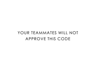 YOUR TEAMMATES WILL NOT
APPROVE THIS CODE
 