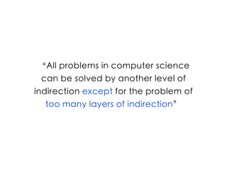 “All problems in computer science
can be solved by another level of
indirection except for the problem of
too many layers of indirection”
 