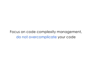 Focus on code complexity management,
do not overcomplicate your code
 