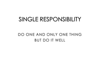 SINGLE RESPONSIBILITY
DO ONE AND ONLY ONE THING
BUT DO IT WELL
 