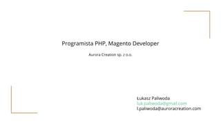 Programista PHP, Magento Developer
Aurora Creation sp. z o.o.
Łukasz Paliwoda
luk.paliwoda@gmail.com
l.paliwoda@auroracreation.com
 