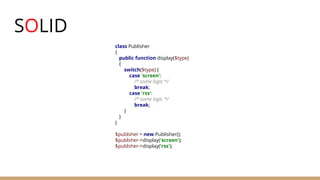 SOLID
class Publisher
{
public function display($type)
{
switch($type) {
case 'screen':
/* some logic */
break;
case 'rss':
/* some logic */
break;
}
}
}
$publsher = new Publisher();
$publsher->display('screen');
$publsher->display('rss');
 