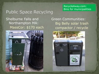 Shelburne Falls and
Northampton MA:
MassCor: $170 each
Green Communities:
Big Belly solar trash
compactor / recycle
bin
RecycleAway.com:
Bins for municipalities
 