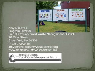 Amy Donovan
Program Director
Franklin County Solid Waste Management District
50 Miles Street
Greenfield, MA 01301
(413) 772-2438
amy@franklincountywastedistrict.org
www.franklincountywastedistrict.org
 