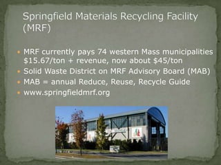  MRF currently pays 74 western Mass municipalities
$15.67/ton + revenue, now about $45/ton
 Solid Waste District on MRF Advisory Board (MAB)
 MAB = annual Reduce, Reuse, Recycle Guide
 www.springfieldmrf.org
 