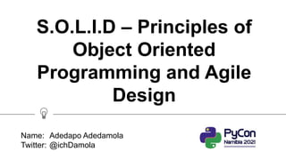 S.O.L.I.D – Principles of
Object Oriented
Programming and Agile
Design
Name: Adedapo Adedamola
Twitter: @ichDamola
 