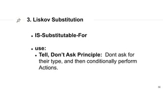 3. Liskov Substitution
30
 IS-Substitutable-For
 use:
 Tell, Don’t Ask Principle: Dont ask for
their type, and then conditionally perform
Actions.
 