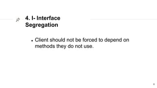 4. I- Interface
Segregation
8
 Client should not be forced to depend on
methods they do not use.
 