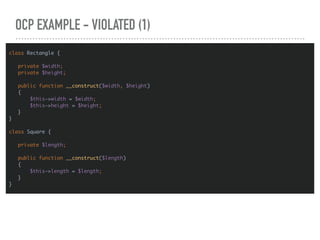 OCP EXAMPLE - VIOLATED (1)
class Rectangle {
private $width;
private $height;
public function __construct($width, $height)
{
$this->width = $width;
$this->height = $height;
}
}
class Square {
private $length;
public function __construct($length)
{
$this->length = $length;
}
}
 