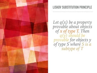 LISKOV SUBSTITUTION PRINCIPLE
Let q(x) be a property
provable about objects
of x of type T. Then
q(y) should be
provable for objects y
of type S where S is a
subtype of T
 
