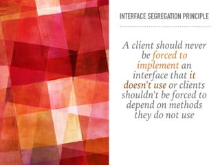 INTERFACE SEGREGATION PRINCIPLE
A client should never
be forced to
implement an
interface that it
doesn't use or clients
shouldn't be forced to
depend on methods
they do not use
 