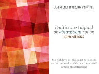 DEPENDENCY INVERSION PRINCIPLE
Entities must depend
on abstractions not on
concretions
The high level module must not depend
on the low level module, but they should
depend on abstractions
 